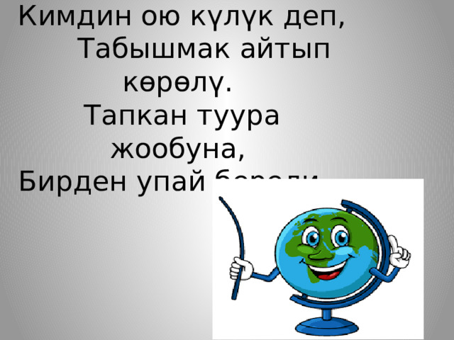  Кимдин ою күлүк деп,  Табышмак айтып көрөлү.  Тапкан туура жообуна,  Бирден упай берели. 
