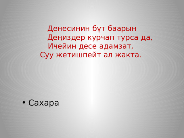  Денесинин бүт баарын  Деңиздер курчап турса да,  Ичейин десе адамзат,  Суу жетишпейт ал жакта.      Сахара 