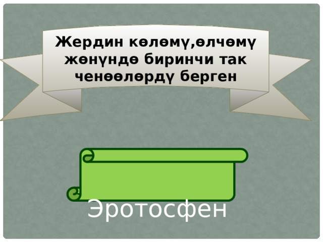 Жердин көлөмү,өлчөмү жөнүндө биринчи так ченөөлөрдү берген  Эротосфен 