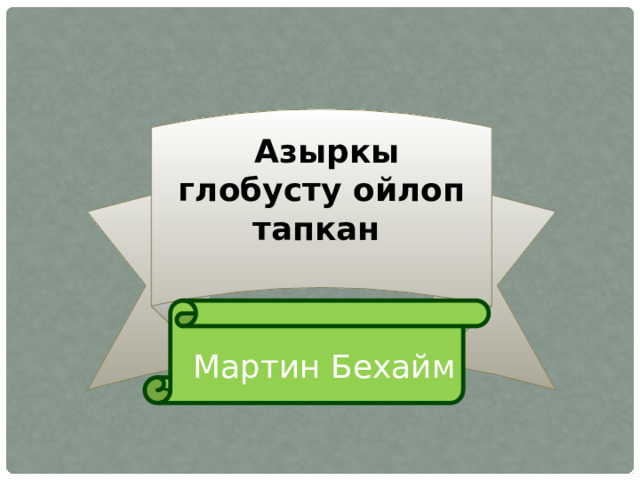  Азыркы глобусту ойлоп тапкан  Мартин Бехайм 