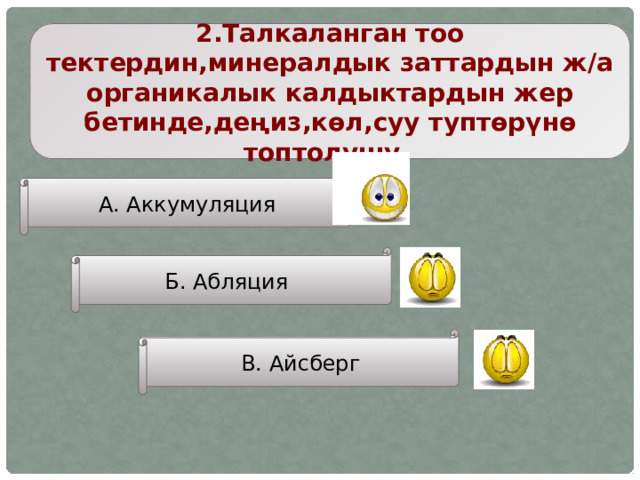 2.Талкаланган тоо тектердин,минералдык заттардын ж/а органикалык калдыктардын жер бетинде,деңиз,көл,суу туптөрүнө топтолушу . А. Аккумуляция Б. Абляция В. Айсберг 