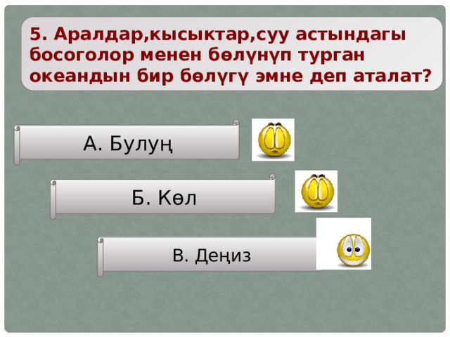 5. Аралдар,кысыктар,суу астындагы босоголор менен бөлүнүп турган океандын бир бөлүгү эмне деп аталат? А. Булуң Б. Көл В. Деңиз 