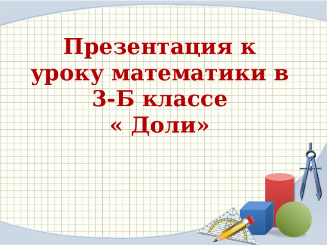 Презентация к уроку математики в 3-Б классе  « Доли» 