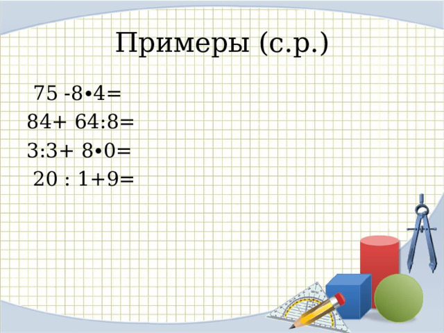 Примеры (с.р.)  75 -8∙4= 84+ 64:8= 3:3+ 8∙0=  20 : 1+9= 