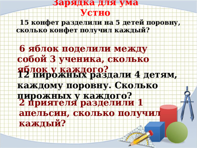 Зарядка для ума  Устно  15 конфет разделили на 5 детей поровну, сколько конфет получил каждый?  6 яблок поделили между собой 3 ученика, сколько яблок у каждого? 12 пирожных раздали 4 детям, каждому поровну. Сколько пирожных у каждого? 2 приятеля разделили 1 апельсин, сколько получил каждый? 