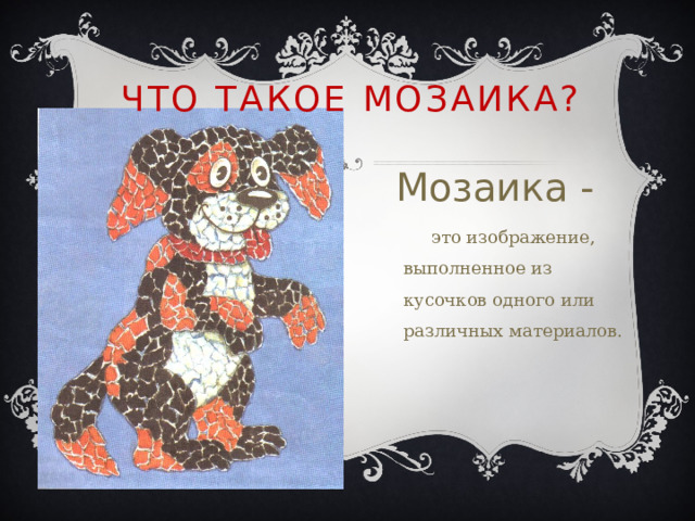 Что такое мозаика? Мозаика -  это изображение, выполненное из кусочков одного или различных материалов. 