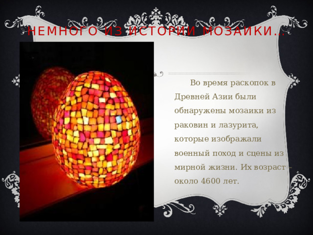 Немного из истории мозаики…  Во время раскопок в Древней Азии были обнаружены мозаики из раковин и лазурита, которые изображали военный поход и сцены из мирной жизни. Их возраст – около 4600 лет. 
