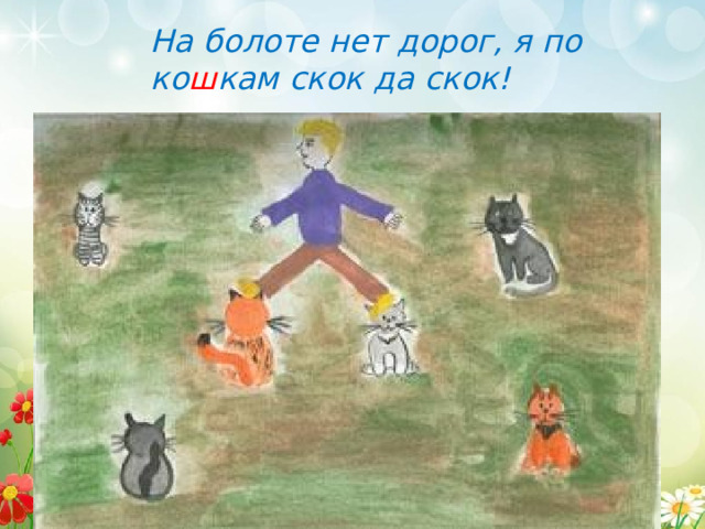 На болоте нет дорог, я по ко ш кам скок да скок! 