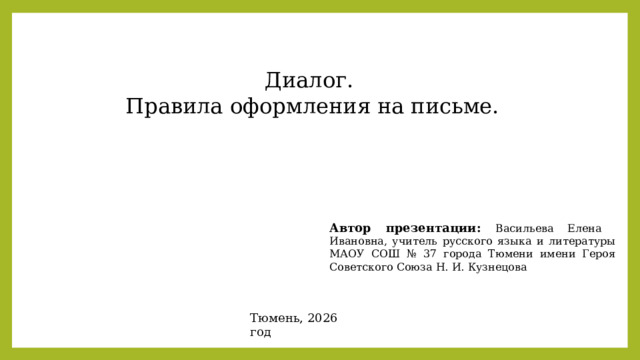 Диалог. Правила оформления на письме. Автор презентации: Васильева Елена Ивановна, учитель русского языка и литературы МАОУ СОШ № 37 города Тюмени имени Героя Советского Союза Н. И. Кузнецова Тюмень, 2026 год 