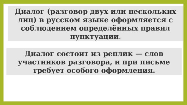 Диалог (разговор двух или нескольких лиц) в русском языке оформляется с соблюдением определённых правил пунктуации . Диалог состоит из реплик — слов участников разговора, и при письме требует особого оформления. 