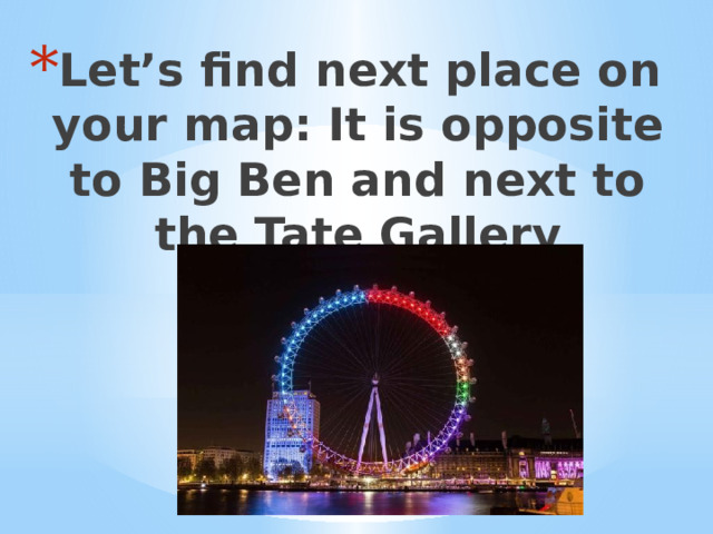 Let’s find next place on your map: It is opposite to Big Ben and next to the Tate Gallery 