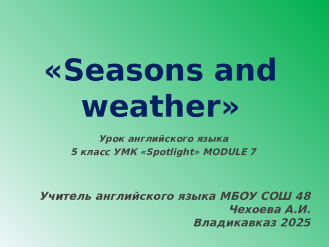   « Seasons and weather »  Урок английского языка 5 класс УМК « Spotlight » MODULE 7   Учитель английского языка МБОУ СОШ 48  Чехоева А.И. Владикавказ 2025 