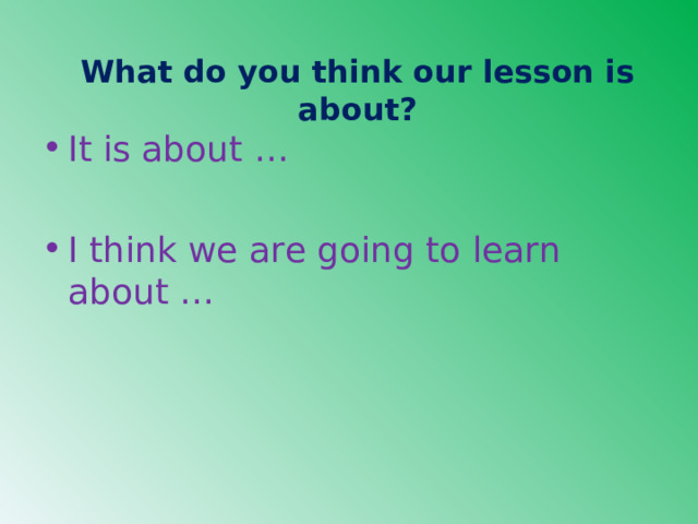   What do you think our lesson is about?   It is about … I think we are going to learn about … 