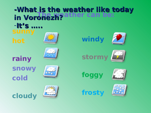 -What is the weather like today in  Voronezh? It’s ….. The weather can be: sunny hot  windy rainy stormy snowy cold foggy cloudy frosty  