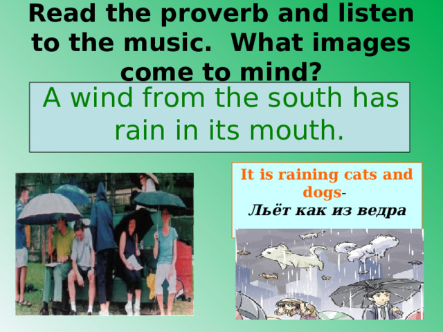 Read the proverb and listen to the music. What images come to mind? A wind from the south has rain in its mouth. It is raining cats and dogs - Льёт как из ведра  