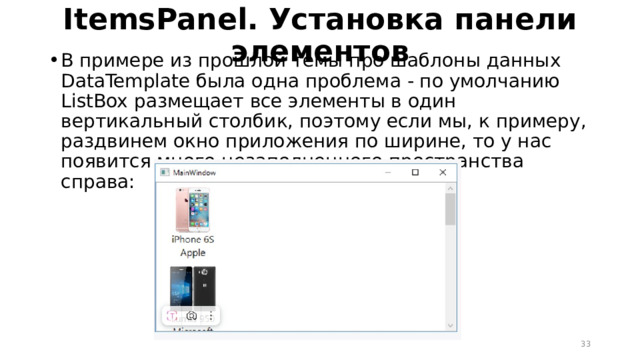 ItemsPanel. Установка панели элементов В примере из прошлой темы про шаблоны данных DataTemplate была одна проблема - по умолчанию ListBox размещает все элементы в один вертикальный столбик, поэтому если мы, к примеру, раздвинем окно приложения по ширине, то у нас появится много незаполненного пространства справа:  