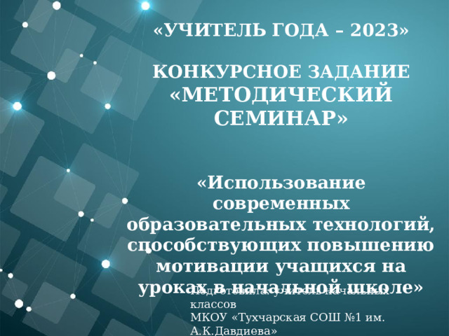 «Учитель года – 2023»  Конкурсное задание «Методический семинар»   «Использование современных образовательных технологий, способствующих повышению мотивации учащихся на уроках в начальной школе»   Подготовила: учитель начальных классов МКОУ «Тухчарская СОШ №1 им. А.К.Давдиева» Султанова А.М. 
