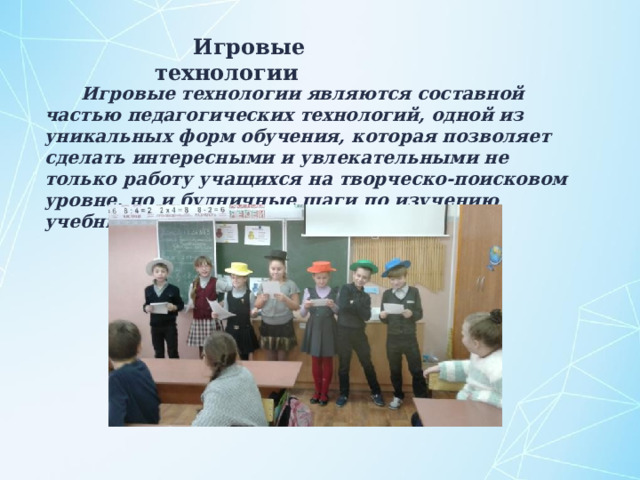 Игровые технологии  Игровые технологии являются составной частью педагогических технологий, одной из уникальных форм обучения, которая позволяет сделать интересными и увлекательными не только работу учащихся на творческо-поисковом уровне, но и будничные шаги по изучению учебных предметов. 