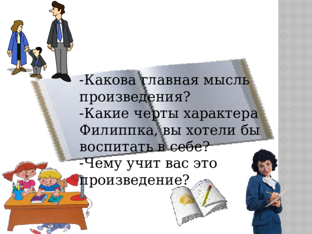 Итог урока: -Какова главная мысль произведения? -Какие черты характера Филиппка, вы хотели бы воспитать в себе? -Чему учит вас это произведение?   