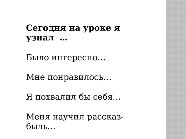 Сегодня на уроке я узнал … Было интересно… Мне понравилось… Я похвалил бы себя… Меня научил рассказ- быль… 