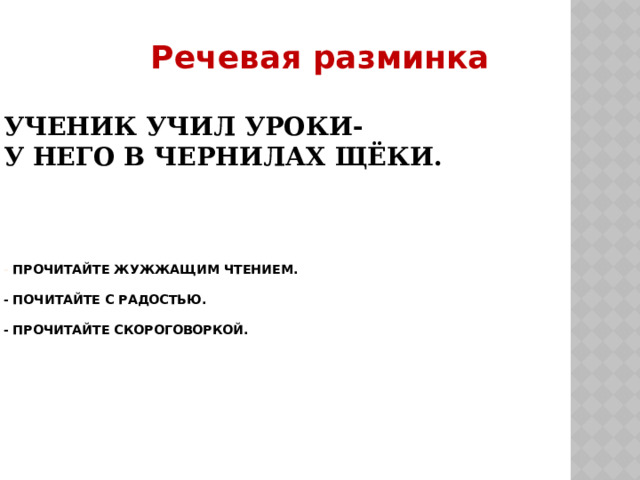 Речевая разминка  Ученик учил уроки-  У него в чернилах щёки.        - Прочитайте жужжащим чтением.   - Почитайте с радостью.   - Прочитайте скороговоркой.     