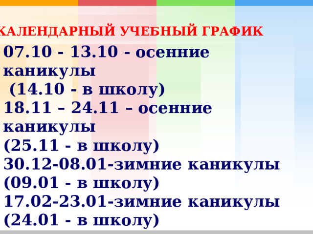 КАЛЕНДАРНЫЙ УЧЕБНЫЙ ГРАФИК 07.10 - 13.10 - осенние каникулы  (14.10 - в школу) 18.11 – 24.11 – осенние каникулы (25.11 - в школу) 30.12-08.01-зимние каникулы (09.01 - в школу) 17.02-23.01-зимние каникулы (24.01 - в школу) 