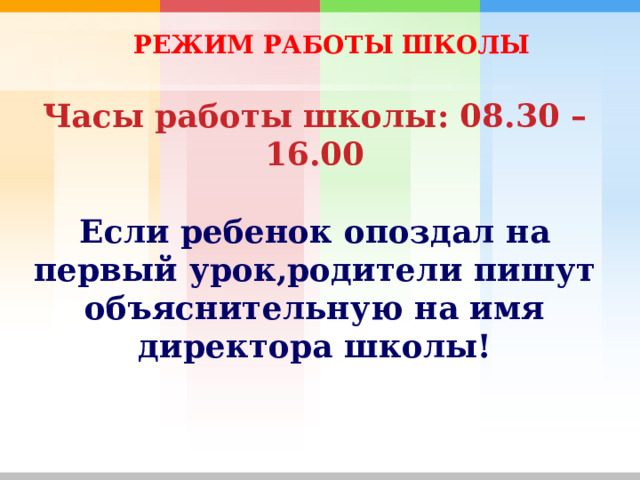  РЕЖИМ РАБОТЫ ШКОЛЫ Часы работы школы: 08.30 – 16.00  Если ребенок опоздал на первый урок,родители пишут объяснительную на имя директора школы!  