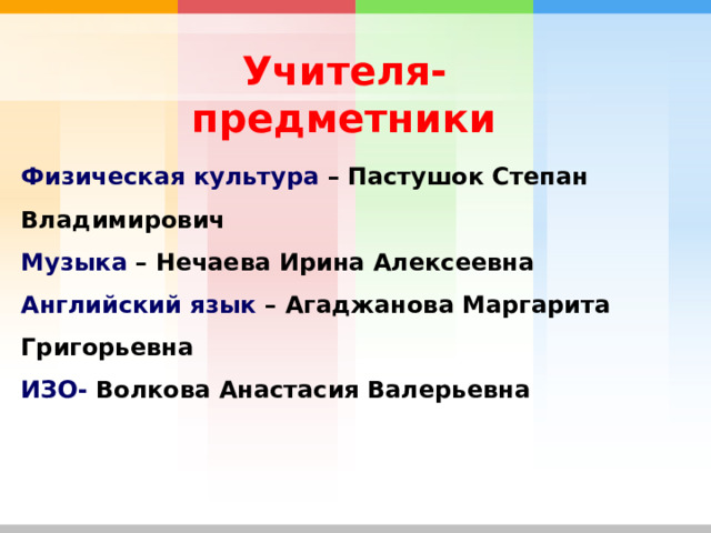  Учителя-предметники Физическая культура – Пастушок Степан Владимирович Музыка – Нечаева Ирина Алексеевна Английский язык – Агаджанова Маргарита Григорьевна ИЗО- Волкова Анастасия Валерьевна 