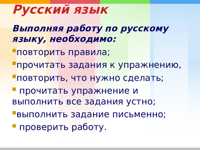 Русский язык   Выполняя работу по русскому языку, необходимо: повторить правила; прочитать задания к упражнению, повторить, что нужно сделать;  прочитать упражнение и выполнить все задания устно; выполнить задание письменно;  проверить работу. 
