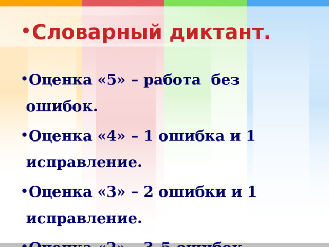 Словарный диктант.  Оценка «5» – работа  без ошибок. Оценка «4» – 1 ошибка и 1 исправление. Оценка «3» – 2 ошибки и 1 исправление. Оценка «2» – 3–5 ошибок . 