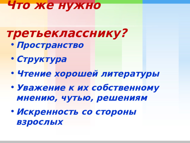 Что же нужно  третьекласснику? Пространство  Структура  Чтение хорошей литературы  Уважение к их собственному мнению, чутью, решениям Искренность со стороны взрослых   