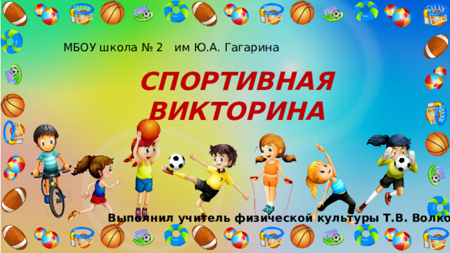 МБОУ школа № 2 им Ю.А. Гагарина СПОРТИВНАЯ ВИКТОРИНА Выполнил учитель физической культуры Т.В. Волкова 
