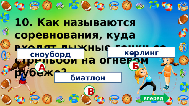 10. Как называются соревнования, куда входят лыжные гонки со стрельбой на огневом рубеже?   керлинг сноуборд Б А биатлон В вперед 