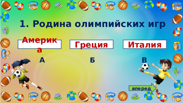 1. Родина олимпийских игр Америка Греция Италия А В Б вперед 