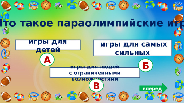 5. Что такое параолимпийские игры? игры для детей  игры для самых сильных А Б  игры для людей с ограниченными возможностями В вперед 