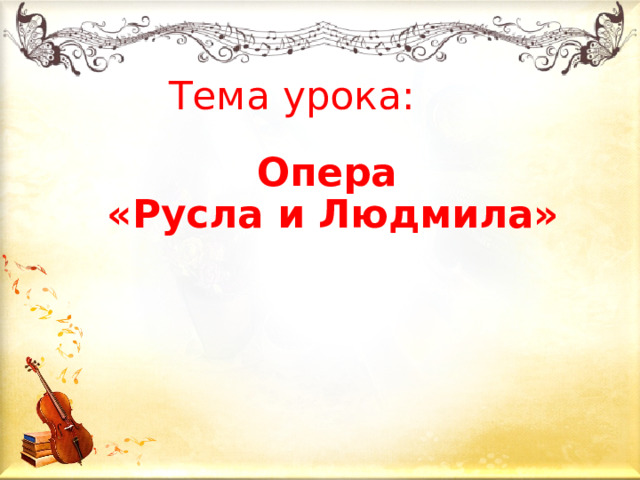 Тема урока:  Опера  «Русла и Людмила» 