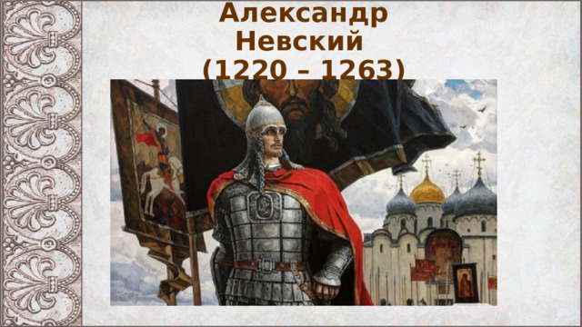 Александр Невский  (1220 – 1263) 