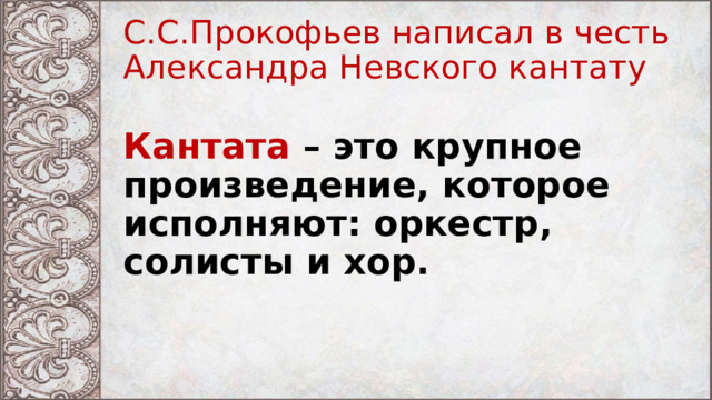С.С.Прокофьев написал в честь Александра Невского кантату Кантата – это крупное произведение, которое исполняют: оркестр, солисты и хор. 