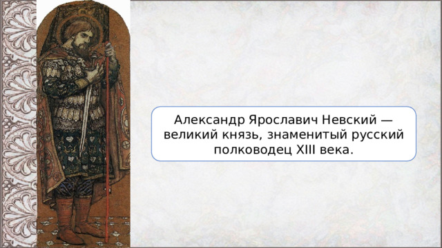 Александр Ярославич Невский — великий князь, знаменитый русский полководец XIII века. 