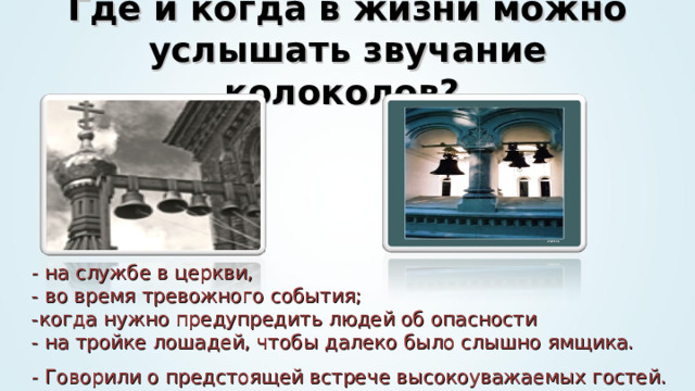 Где и когда в жизни можно услышать звучание колоколов?   - на службе в церкви,  - во время тревожного события;  -когда нужно предупредить людей об опасности  - на тройке лошадей, чтобы далеко было слышно ямщика.  - Говорили о предстоящей встрече высокоуважаемых гостей. 