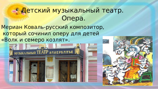 Детский музыкальный театр.  Опера. Мериан Коваль-русский композитор,  который сочинил оперу для детей «Волк и семеро козлят». 