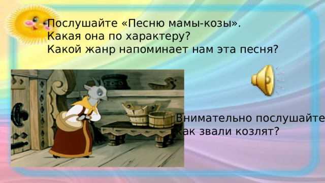 Послушайте «Песню мамы-козы». Какая она по характеру? Какой жанр напоминает нам эта песня? Внимательно послушайте, как звали козлят? 