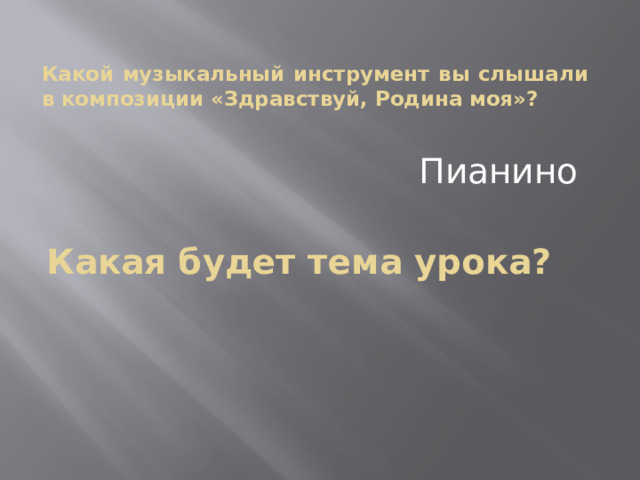 Какой музыкальный инструмент вы слышали в композиции «Здравствуй, Родина моя»? Пианино Какая будет тема урока? 
