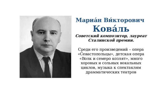 Мариа́н Ви́кторович  Кова́ль Советский композитор, лауреат Сталинской премии. Среди его произведений – опера «Севастопольцы», детская опера «Волк и семеро козлят», много хоровых и сольных вокальных циклов, музыка к спектаклям драмматических театров 