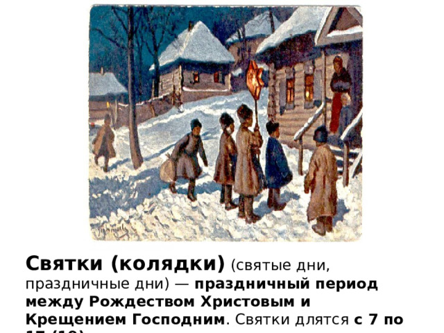 Святки (колядки)  (святые дни, праздничные дни) —  праздничный период между Рождеством Христовым и Крещением Господним . Святки длятся  с 7 по 17 (19) января .  