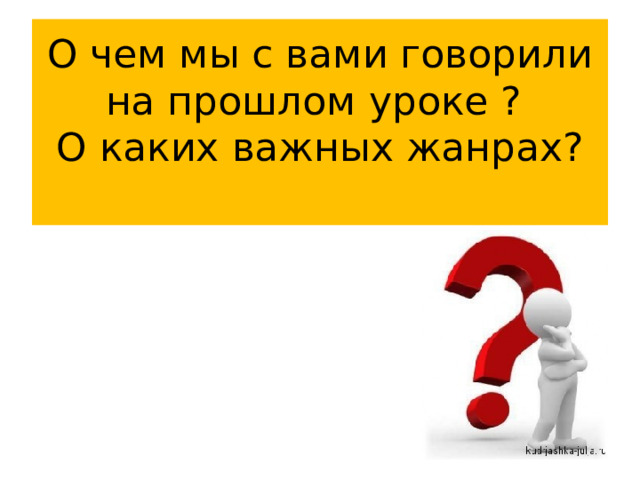 О чем мы с вами говорили на прошлом уроке ?  О каких важных жанрах?   