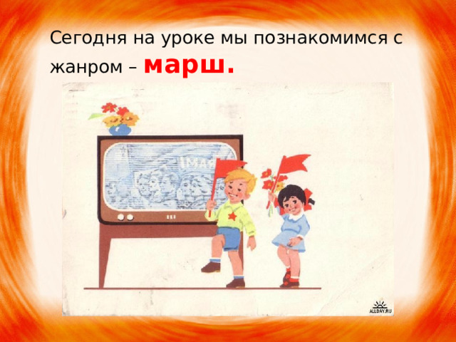 Сегодня на уроке мы познакомимся с жанром – марш. 