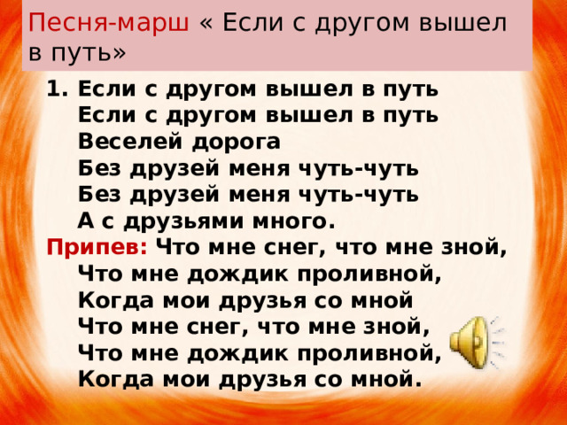 Песня-марш « Если с другом вышел в путь» Если с другом вышел в путь  Если с другом вышел в путь  Веселей дорога  Без друзей меня чуть-чуть  Без друзей меня чуть-чуть  А с друзьями много. Припев:  Что мне снег, что мне зной,  Что мне дождик проливной,  Когда мои друзья со мной  Что мне снег, что мне зной,  Что мне дождик проливной,  Когда мои друзья со мной. 