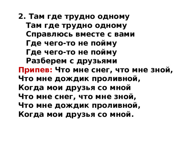 2.  Там где трудно одному  Там где трудно одному  Справлюсь вместе с вами  Где чего-то не пойму  Где чего-то не пойму  Разберем с друзьями Припев:  Что мне снег, что мне зной,  Что мне дождик проливной,  Когда мои друзья со мной  Что мне снег, что мне зной,  Что мне дождик проливной,  Когда мои друзья со мной.   