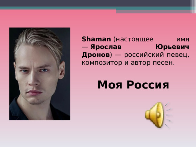 Shaman  (настоящее имя —  Ярослав Юрьевич Дронов ) — российский певец, композитор и автор песен. Моя Россия 